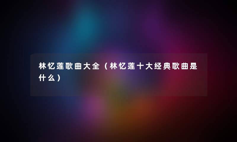林忆莲歌曲大全（林忆莲一些经典歌曲是什么）