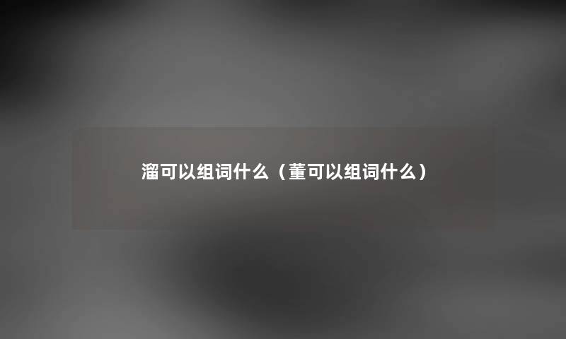 溜可以组词什么（董可以组词什么）