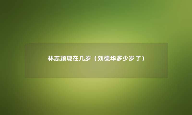 林志颖现在几岁（刘德华多少岁了）