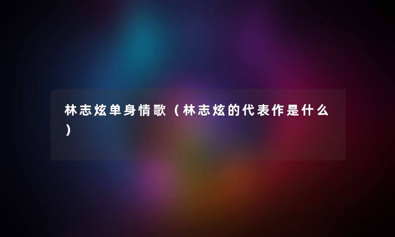 林志炫单身情歌（林志炫的代表作是什么）