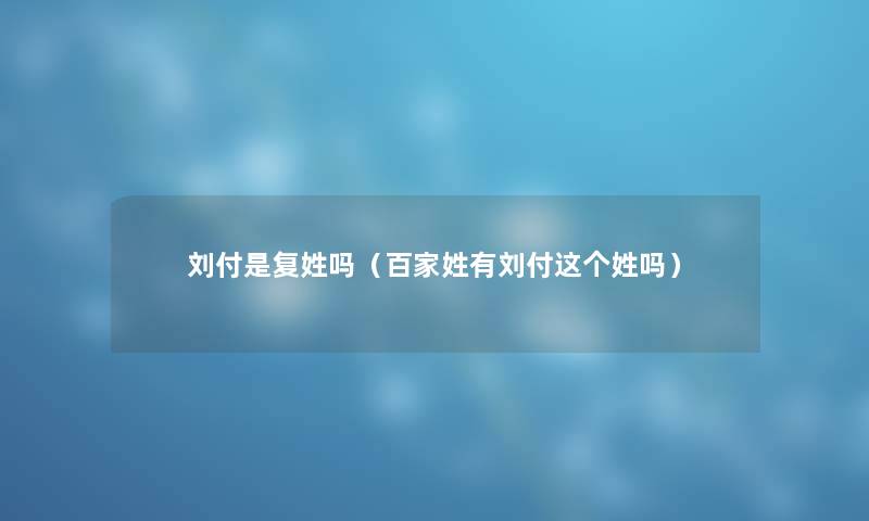 刘付是复姓吗（百家姓有刘付这个姓吗）