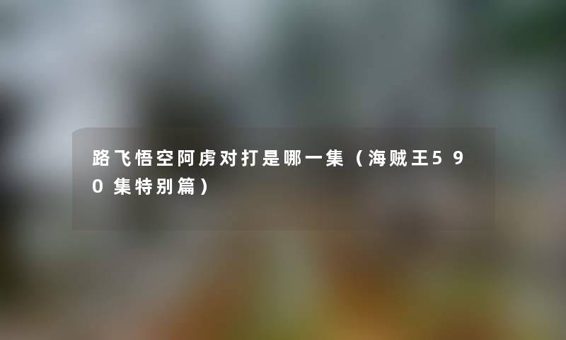路飞悟空阿虏对打是哪一集（海贼王590集特别篇）