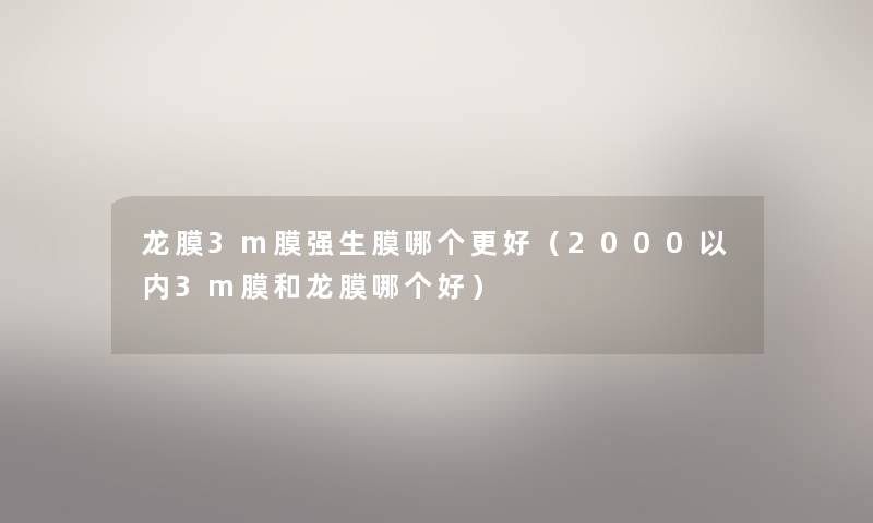 龙膜3m膜强生膜哪个更好（2000以内3m膜和龙膜哪个好）