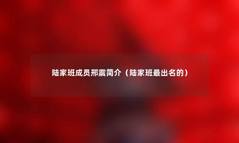 陆家班成员邢震简介（陆家班出名的）
