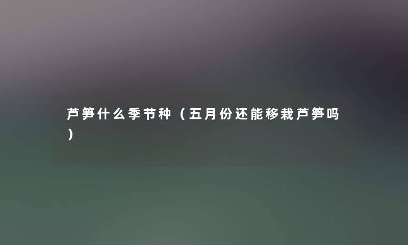 芦笋什么季节种（五月份还能移栽芦笋吗）