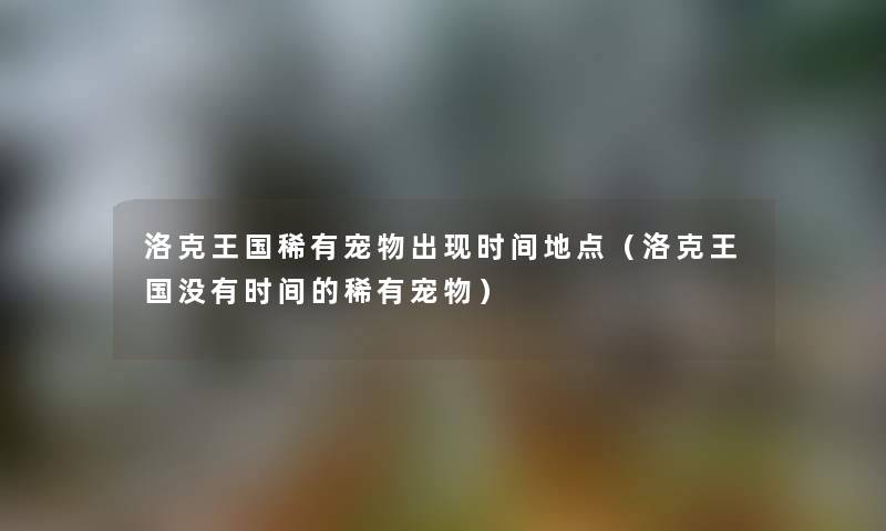 洛克王国稀有宠物出现时间地点（洛克王国没有时间的稀有宠物）