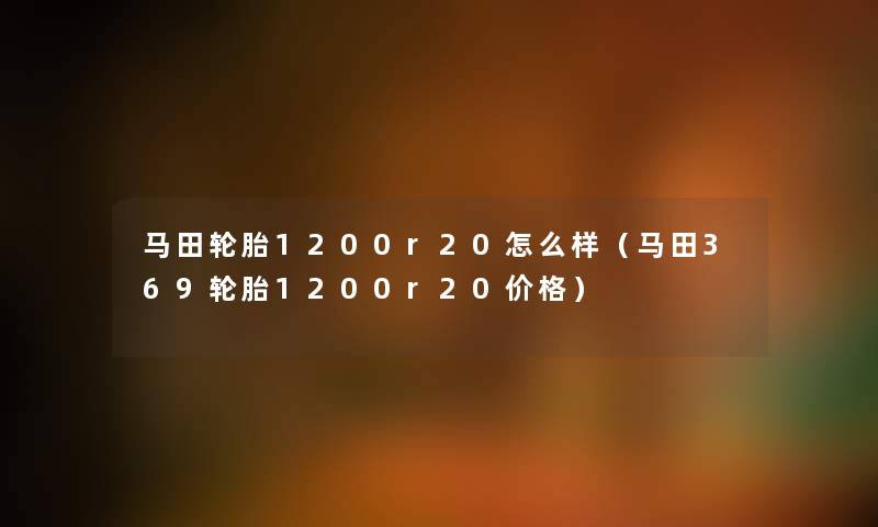 马田轮胎1200r20怎么样（马田369轮胎1200r20价格）