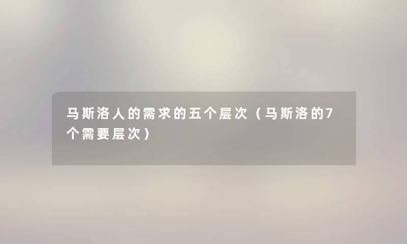 马斯洛人的需求的五个层次（马斯洛的7个需要层次）