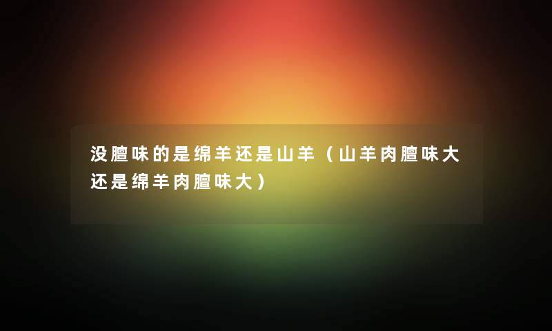 没膻味的是绵羊还是山羊（山羊肉膻味大还是绵羊肉膻味大）
