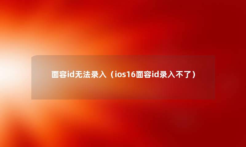 面容id无法录入（ios16面容id录入不了）