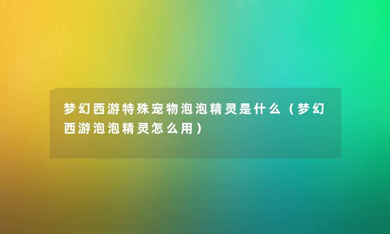 梦幻西游特殊宠物泡泡精灵是什么（梦幻西游泡泡精灵怎么用）