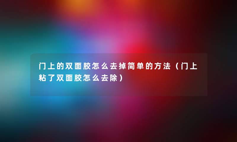 门上的双面胶怎么去掉简单的方法（门上粘了双面胶怎么去除）