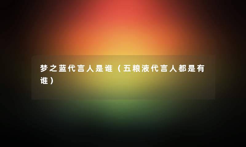 梦之蓝代言人是谁（五粮液代言人都是有谁）