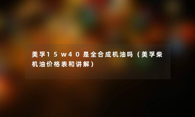 美孚15w40是全合成机油吗（美孚柴机油价格表和讲解）