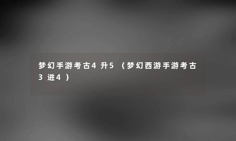 梦幻手游考古4升5（梦幻西游手游考古3进4）