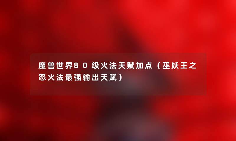魔兽世界80级火法天赋加点（巫妖王之怒火法强输出天赋）