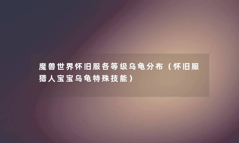 魔兽世界怀旧服各等级乌龟分布（怀旧服猎人宝宝乌龟特殊技能）