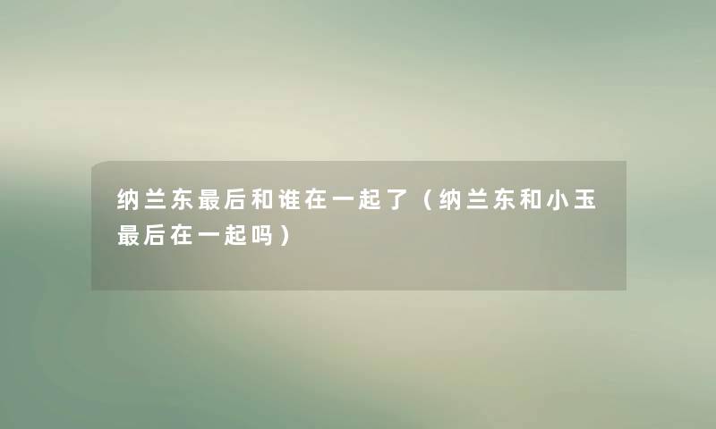 纳兰东后和谁在一起了（纳兰东和小玉后在一起吗）