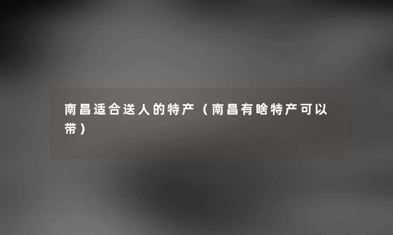 南昌适合送人的特产（南昌有啥特产可以带）