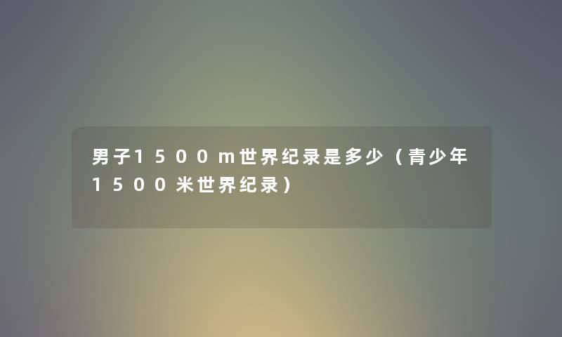 男子1500m世界纪录是多少（青少年1500米世界纪录）