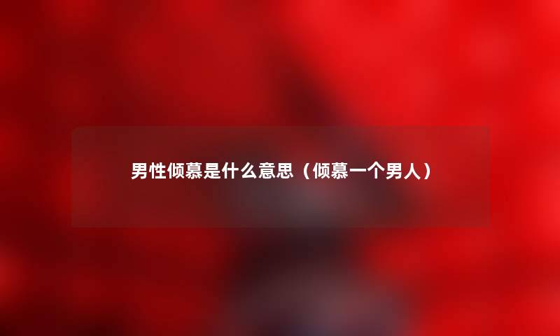 男性倾慕是什么意思（倾慕一个男人）