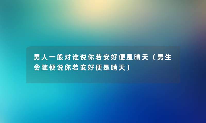 男人一般对谁说你若安好便是晴天（男生会随便说你若安好便是晴天）