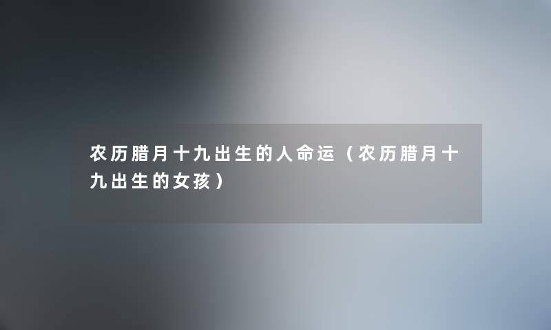 农历腊月十九出生的运（农历腊月十九出生的女孩）