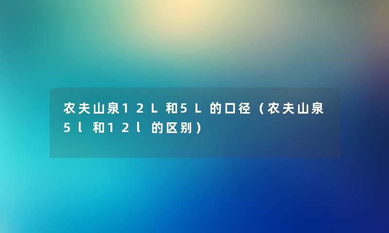 农夫山泉12L和5L的口径（农夫山泉5l和12l的区别）