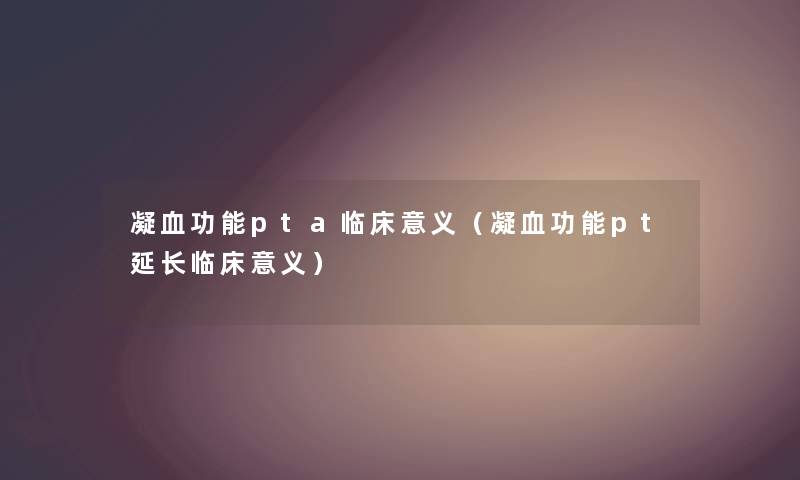 凝血功能pta临床意义（凝血功能pt延长临床意义）