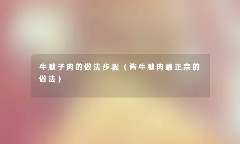 牛腱子肉的做法步骤（酱牛腱肉正宗的做法）