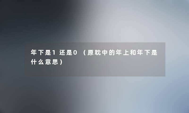 年下是1还是0（原耽中的年上和年下是什么意思）