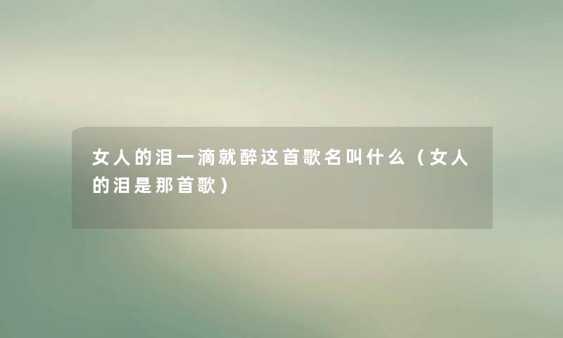 女人的泪一滴就醉这首歌名叫什么（女人的泪是那首歌）