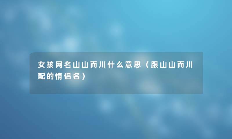 女孩网名山山而川什么意思（跟山山而川配的情侣名）