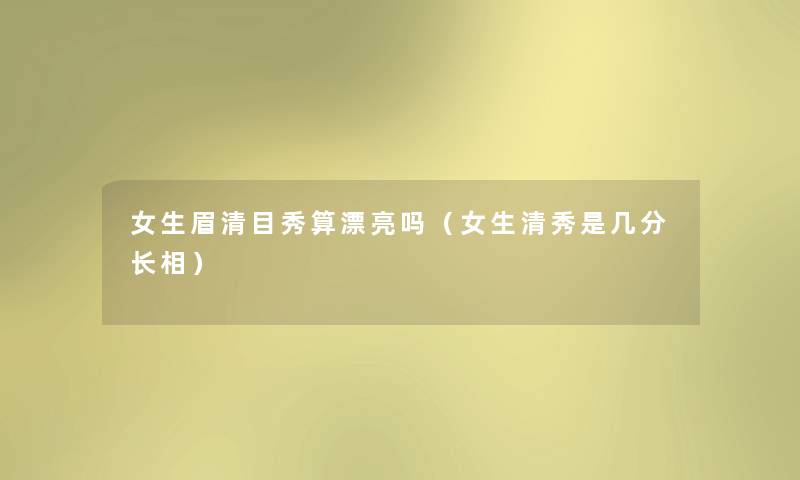 女生眉清目秀算漂亮吗（女生清秀是几分长相）