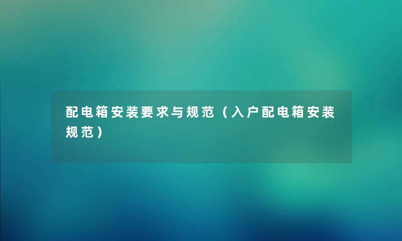 配电箱安装要求与规范（入户配电箱安装规范）