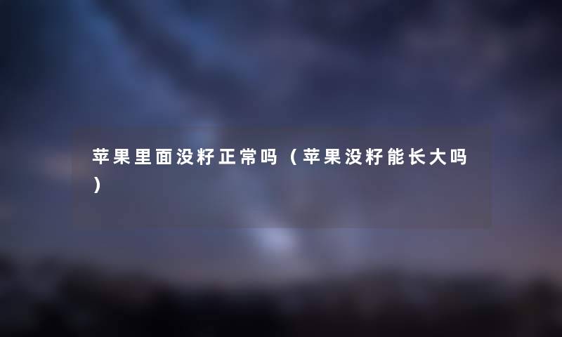 苹果里面没籽正常吗（苹果没籽能长大吗）