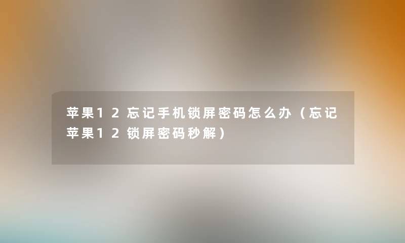 苹果12忘记手机锁屏密码怎么办（忘记苹果12锁屏密码秒解）