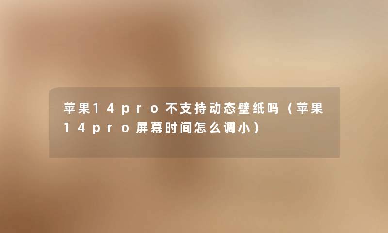 苹果14pro不支持动态壁纸吗（苹果14pro屏幕时间怎么调小）