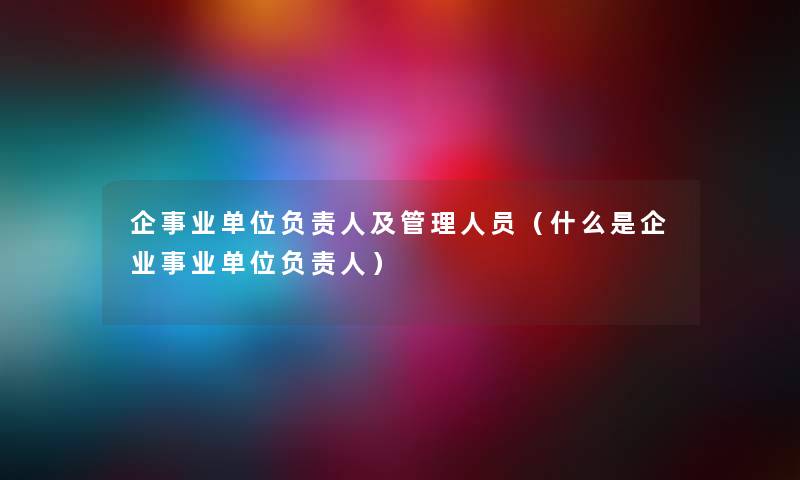 企事业单位负责人及管理人员（什么是企业事业单位负责人）