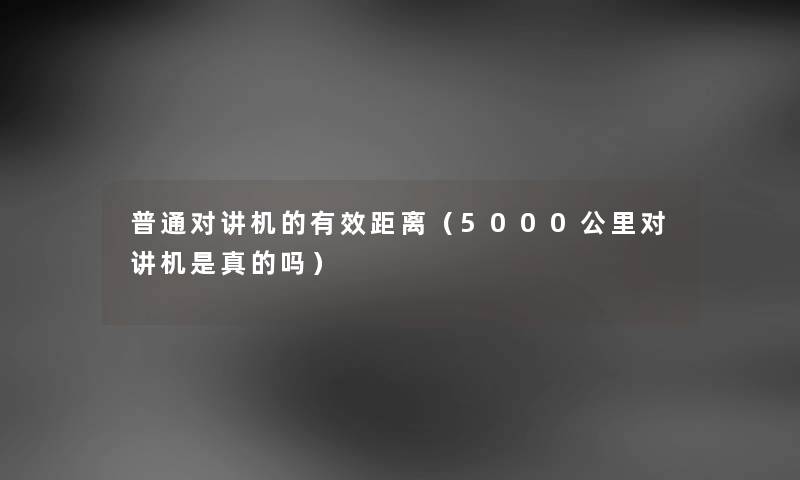普通对讲机的有效距离（5000公里对讲机是真的吗）