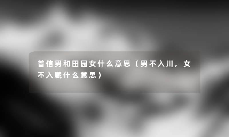 普信男和田园女什么意思（男不入川,女不入藏什么意思）