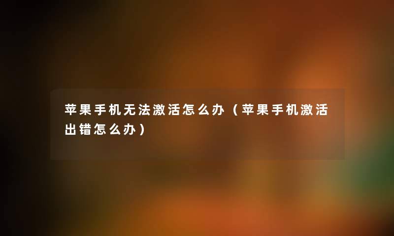 苹果手机无法激活怎么办（苹果手机激活出错怎么办）