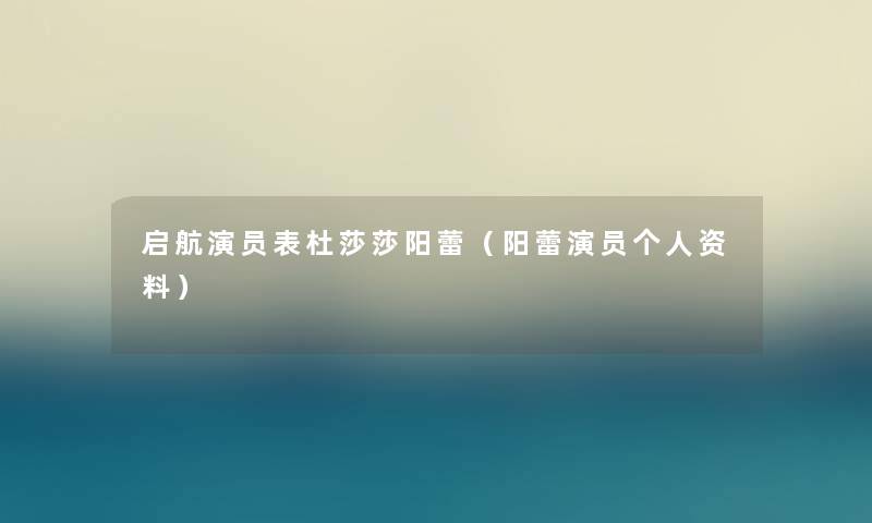 启航演员表杜莎莎阳蕾（阳蕾演员个人资料）