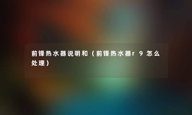 前锋热水器说明和（前锋热水器r9怎么处理）