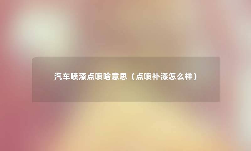 汽车喷漆点喷啥意思（点喷补漆怎么样）