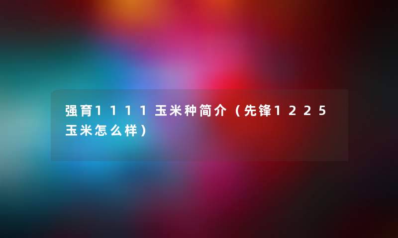 强育1111玉米种简介（先锋1225玉米怎么样）