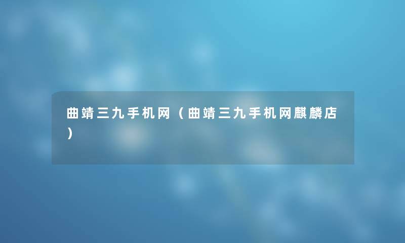 曲靖三九手机网（曲靖三九手机网麒麟店）