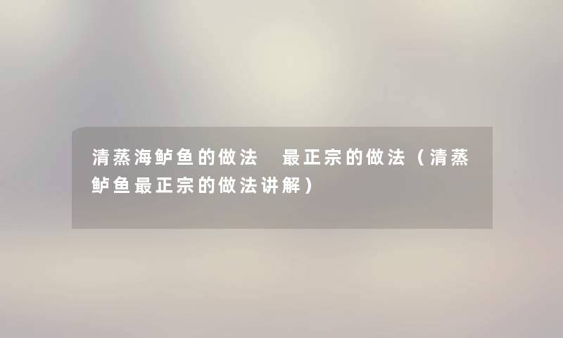 清蒸海鲈鱼的做法 正宗的做法（清蒸鲈鱼正宗的做法讲解）