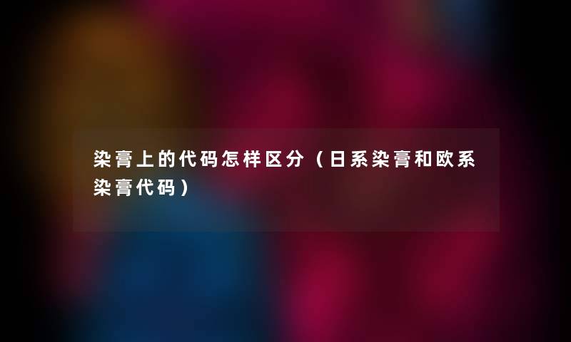 染膏上的代码怎样区分（日系染膏和欧系染膏代码）