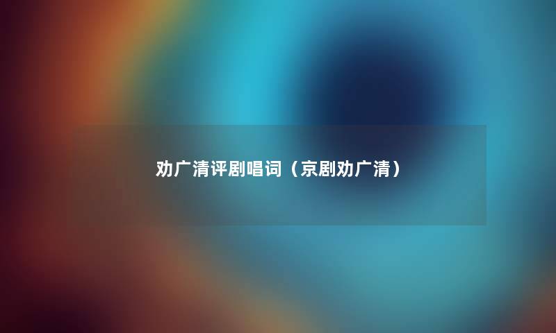 劝广清评剧唱词（京剧劝广清）